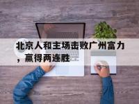 IM电竞官网-包含北京人和主场击败广州富力，赢得两连胜的词条